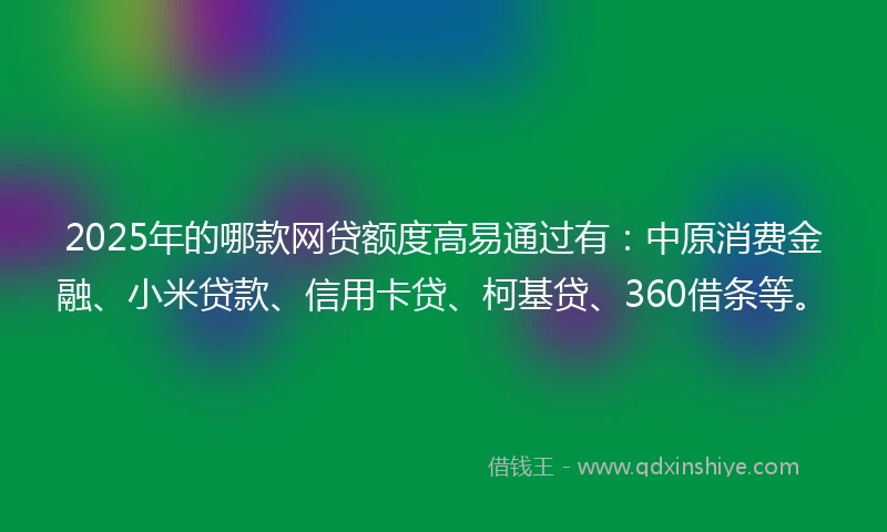 2025年的哪款网贷额度高易通过有：中原消费金融、小米贷款、信用卡贷、柯基贷、360借条等。