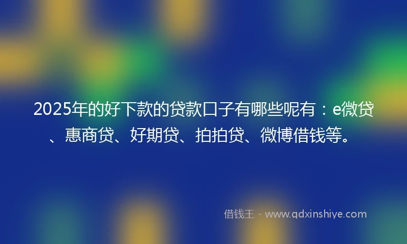 2025年的好下款的贷款口子有哪些呢有：e微贷、惠商贷、好期贷、拍拍贷、微博借钱等。