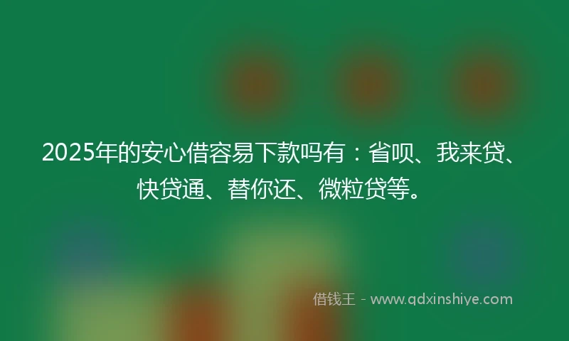 2025年的安心借容易下款吗有：省呗、我来贷、快贷通、替你还、微粒贷等。