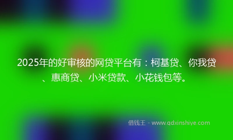 2025年的好审核的网贷平台有：柯基贷、你我贷、惠商贷、小米贷款、小花钱包等。