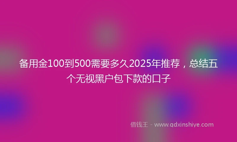 备用金100到500需要多久2025年推荐，总结五个无视黑户包下款的口子