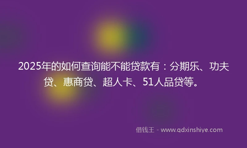 2025年的如何查询能不能贷款有：分期乐、功夫贷、惠商贷、超人卡、51人品贷等。