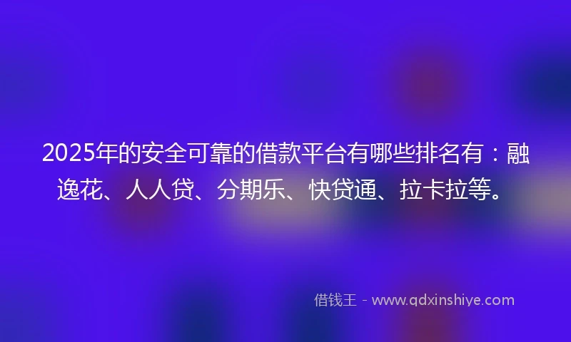 2025年的安全可靠的借款平台有哪些排名有：融逸花、人人贷、分期乐、快贷通、拉卡拉等。