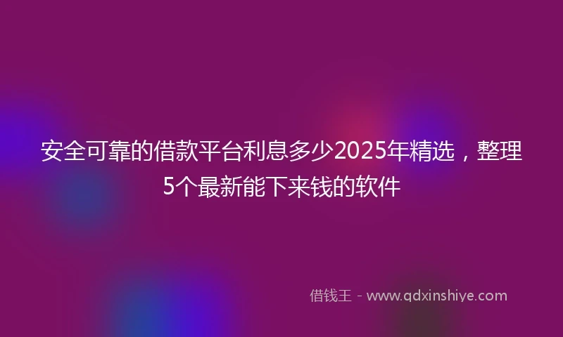 安全可靠的借款平台利息多少2025年精选，整理5个最新能下来钱的软件