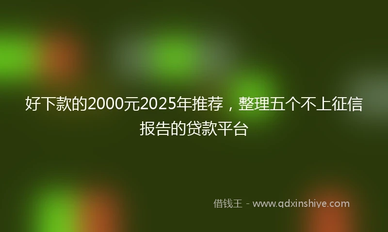 好下款的2000元2025年推荐，整理五个不上征信报告的贷款平台