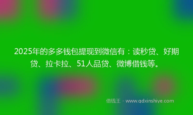 2025年的多多钱包提现到微信有：读秒贷、好期贷、拉卡拉、51人品贷、微博借钱等。
