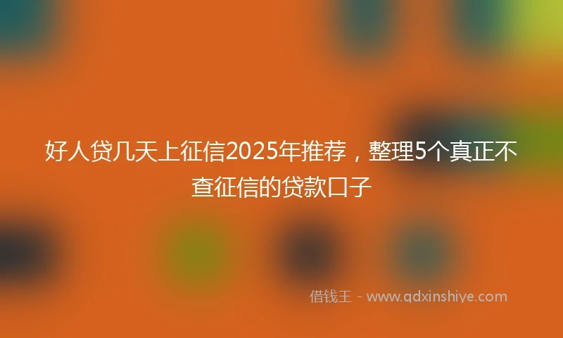 好人贷几天上征信2025年推荐，整理5个真正不查征信的贷款口子