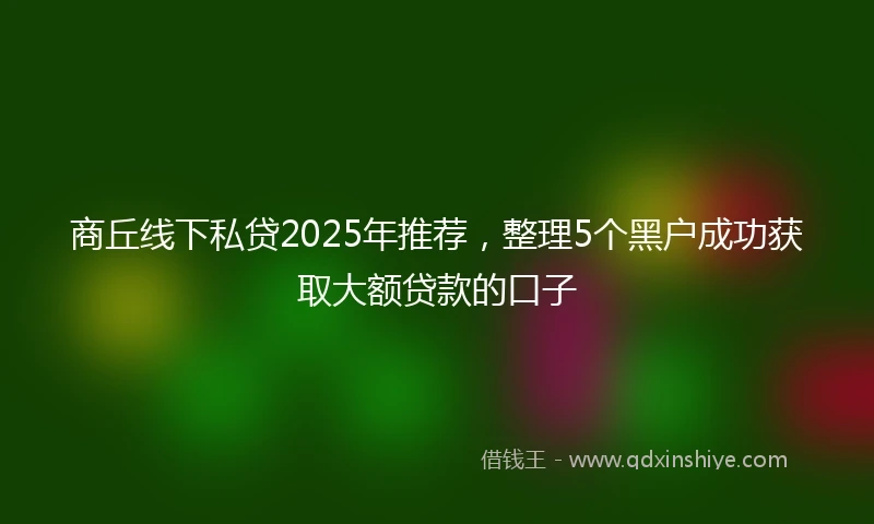 商丘线下私贷2025年推荐，整理5个黑户成功获取大额贷款的口子