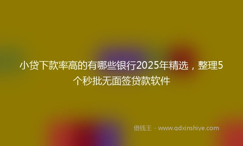 小贷下款率高的有哪些银行2025年精选，整理5个秒批无面签贷款软件