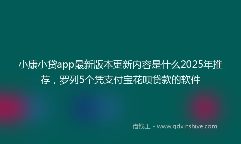 小康小贷app最新版本更新内容是什么2025年推荐，罗列5个凭支付宝花呗贷款的软件