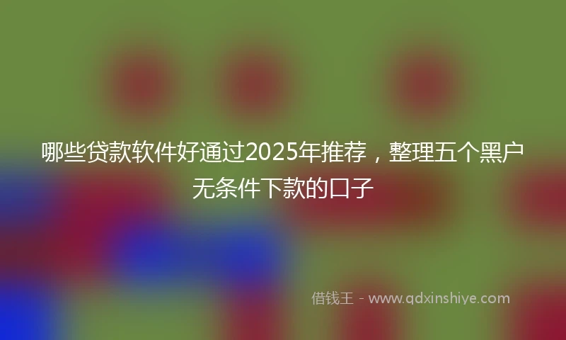 哪些贷款软件好通过2025年推荐，整理五个黑户无条件下款的口子
