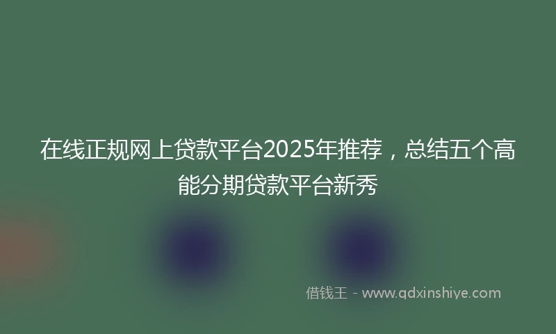 在线正规网上贷款平台2025年推荐，总结五个高能分期贷款平台新秀