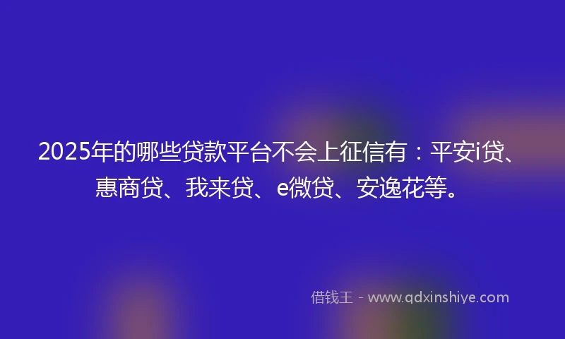 2025年的哪些贷款平台不会上征信有：平安i贷、惠商贷、我来贷、e微贷、安逸花等。
