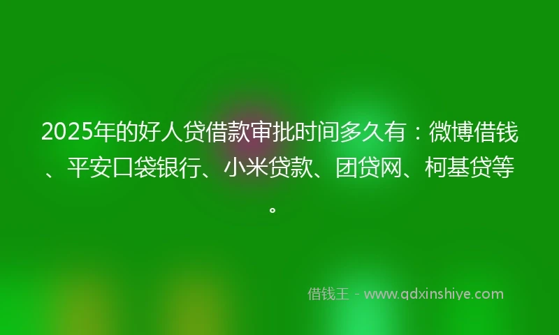 2025年的好人贷借款审批时间多久有：微博借钱、平安口袋银行、小米贷款、团贷网、柯基贷等。
