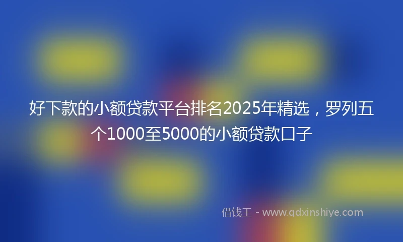 好下款的小额贷款平台排名2025年精选，罗列五个1000至5000的小额贷款口子