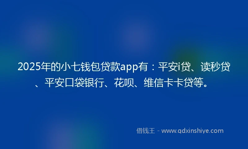 2025年的小七钱包贷款app有：平安i贷、读秒贷、平安口袋银行、花呗、维信卡卡贷等。