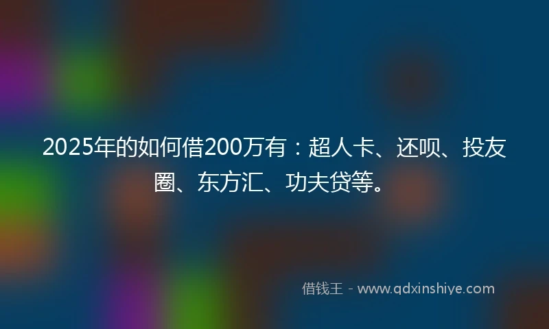2025年的如何借200万有：超人卡、还呗、投友圈、东方汇、功夫贷等。