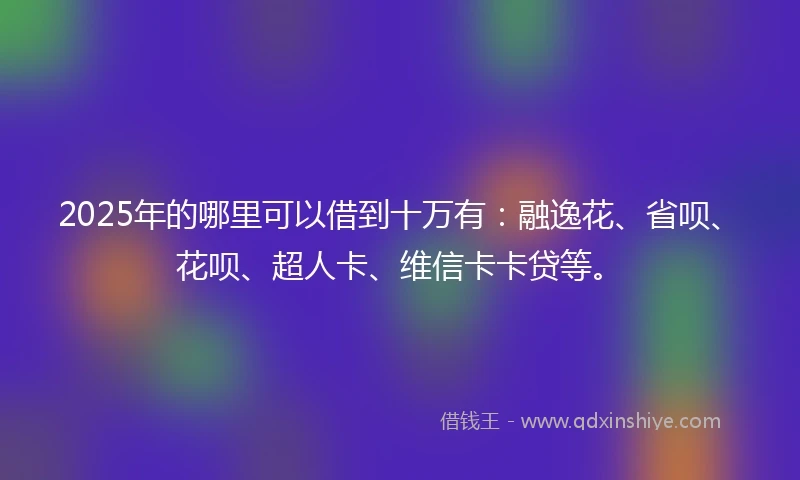 2025年的哪里可以借到十万有：融逸花、省呗、花呗、超人卡、维信卡卡贷等。