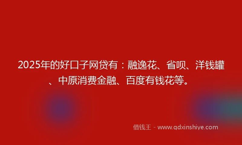 2025年的好口子网贷有：融逸花、省呗、洋钱罐、中原消费金融、百度有钱花等。