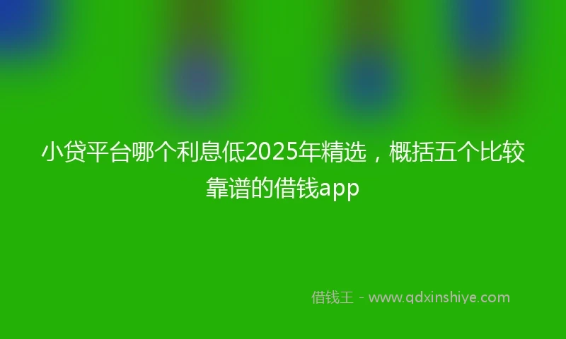 小贷平台哪个利息低2025年精选，概括五个比较靠谱的借钱app