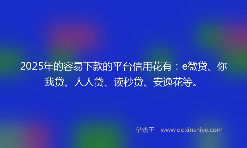 2025年的容易下款的平台信用花有：e微贷、你我贷、人人贷、读秒贷、安逸花等。