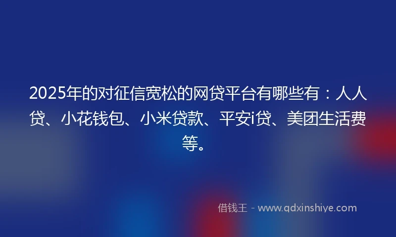 2025年的对征信宽松的网贷平台有哪些有：人人贷、小花钱包、小米贷款、平安i贷、美团生活费等。