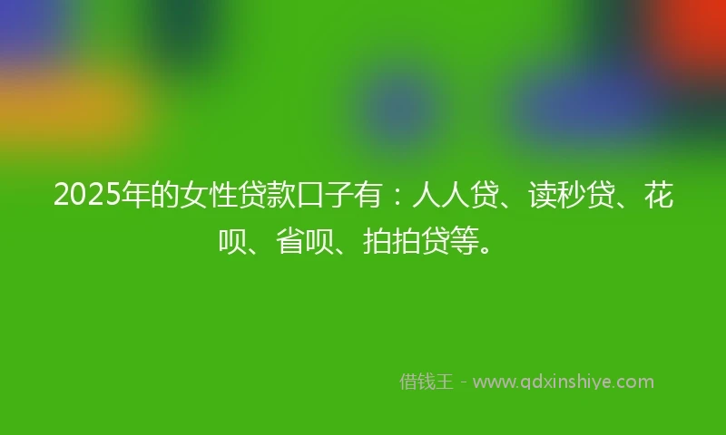 2025年的女性贷款口子有：人人贷、读秒贷、花呗、省呗、拍拍贷等。