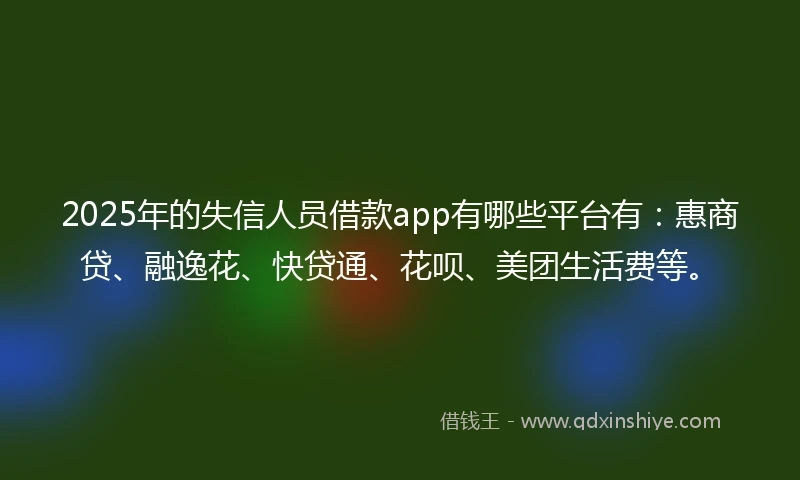 2025年的失信人员借款app有哪些平台有：惠商贷、融逸花、快贷通、花呗、美团生活费等。