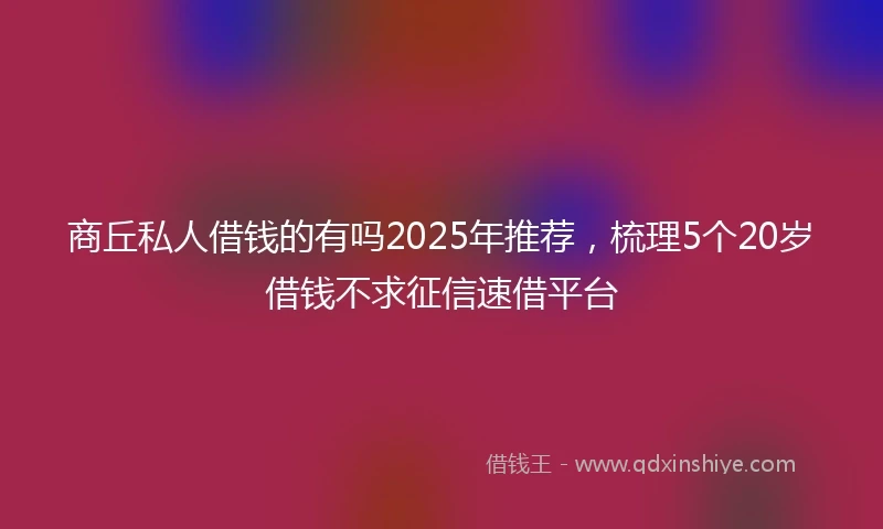 商丘私人借钱的有吗2025年推荐，梳理5个20岁借钱不求征信速借平台