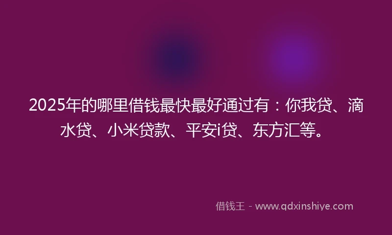 2025年的哪里借钱最快最好通过有：你我贷、滴水贷、小米贷款、平安i贷、东方汇等。