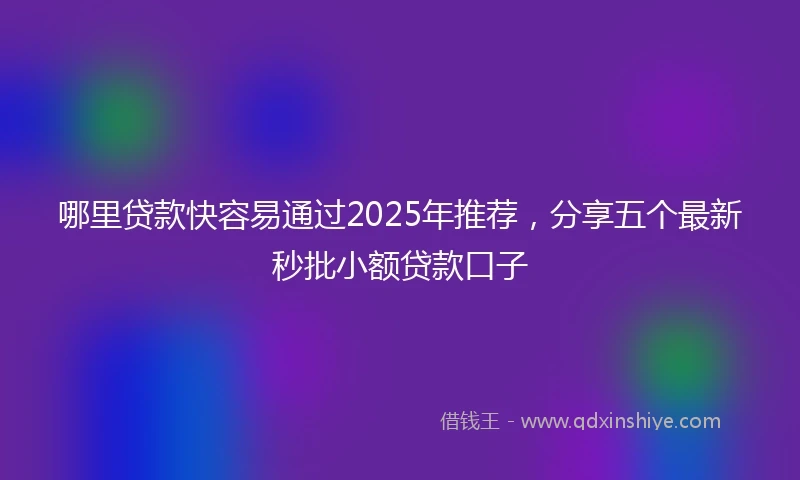 哪里贷款快容易通过2025年推荐，分享五个最新秒批小额贷款口子