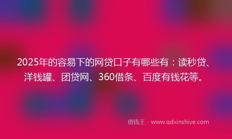 2025年的容易下的网贷口子有哪些有：读秒贷、洋钱罐、团贷网、360借条、百度有钱花等。