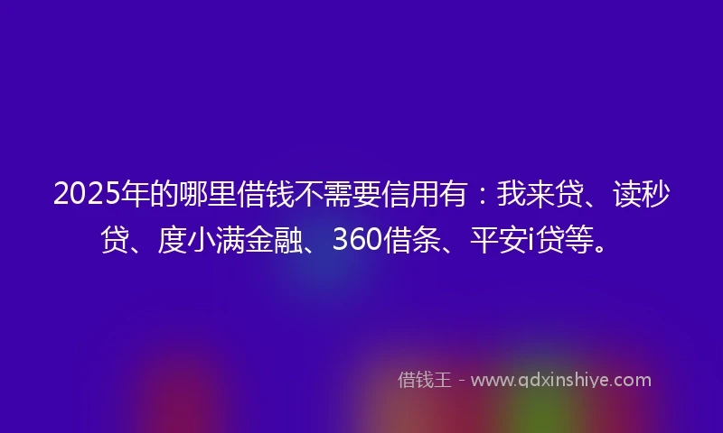 2025年的哪里借钱不需要信用有：我来贷、读秒贷、度小满金融、360借条、平安i贷等。