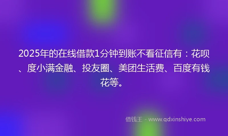 2025年的在线借款1分钟到账不看征信有：花呗、度小满金融、投友圈、美团生活费、百度有钱花等。