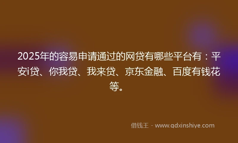 2025年的容易申请通过的网贷有哪些平台有：平安i贷、你我贷、我来贷、京东金融、百度有钱花等。