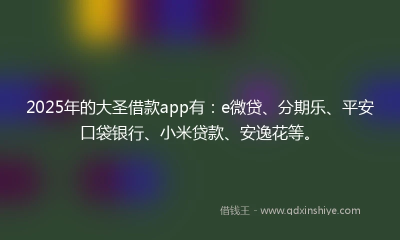 2025年的大圣借款app有：e微贷、分期乐、平安口袋银行、小米贷款、安逸花等。