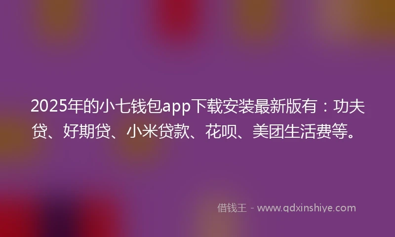 2025年的小七钱包app下载安装最新版有：功夫贷、好期贷、小米贷款、花呗、美团生活费等。