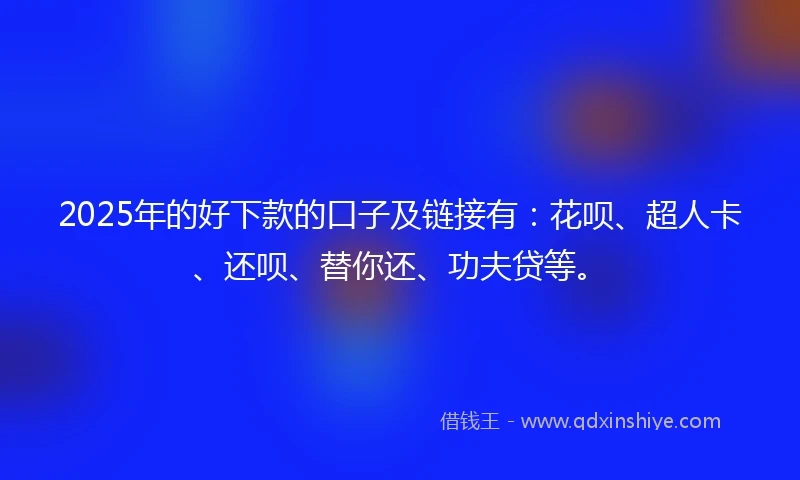 2025年的好下款的口子及链接有：花呗、超人卡、还呗、替你还、功夫贷等。