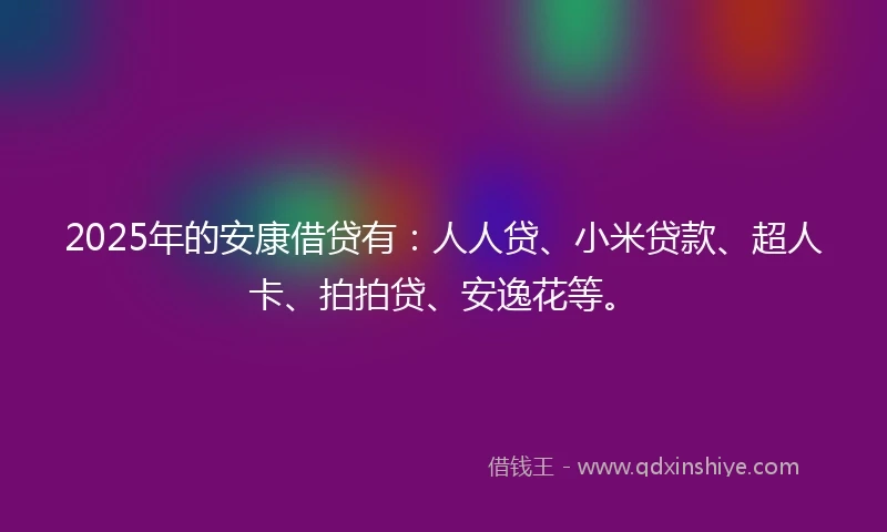 2025年的安康借贷有：人人贷、小米贷款、超人卡、拍拍贷、安逸花等。
