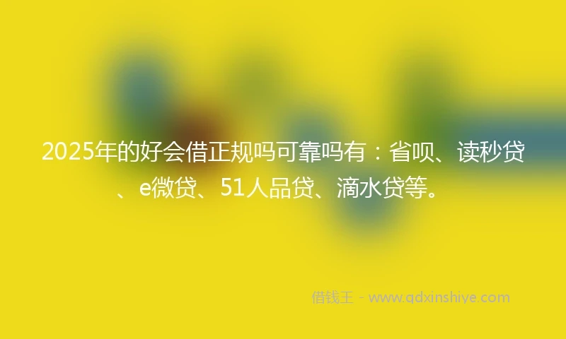 2025年的好会借正规吗可靠吗有：省呗、读秒贷、e微贷、51人品贷、滴水贷等。