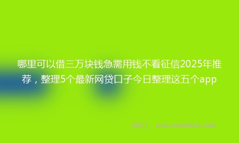 哪里可以借三万块钱急需用钱不看征信2025年推荐，整理5个最新网贷口子今日整理这五个app