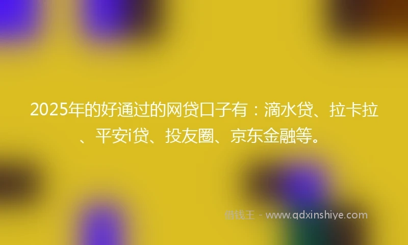 2025年的好通过的网贷口子有：滴水贷、拉卡拉、平安i贷、投友圈、京东金融等。