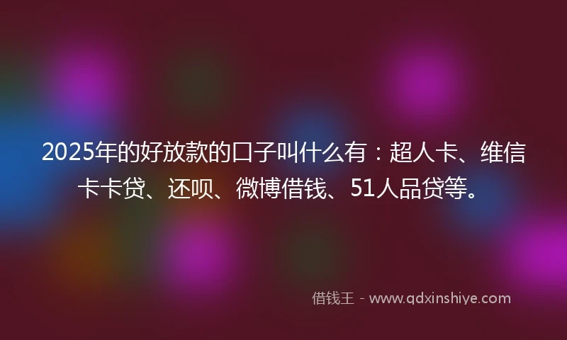 2025年的好放款的口子叫什么有：超人卡、维信卡卡贷、还呗、微博借钱、51人品贷等。