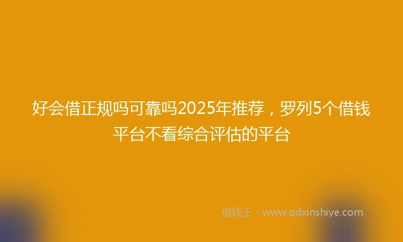好会借正规吗可靠吗2025年推荐，罗列5个借钱平台不看综合评估的平台
