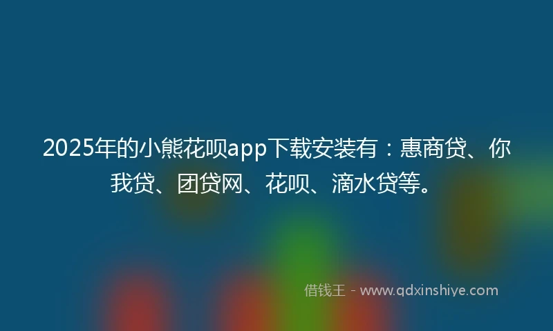 2025年的小熊花呗app下载安装有：惠商贷、你我贷、团贷网、花呗、滴水贷等。