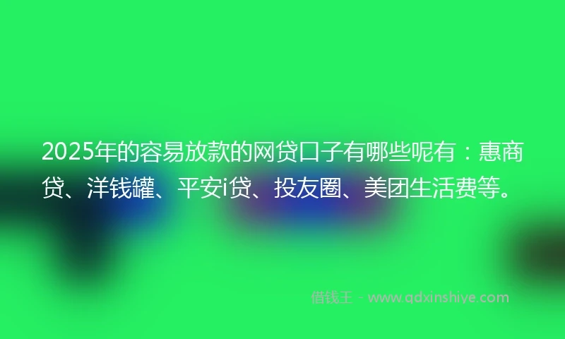 2025年的容易放款的网贷口子有哪些呢有：惠商贷、洋钱罐、平安i贷、投友圈、美团生活费等。