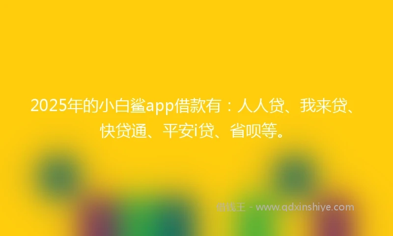 2025年的小白鲨app借款有：人人贷、我来贷、快贷通、平安i贷、省呗等。