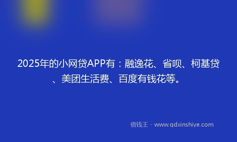 2025年的小网贷APP有：融逸花、省呗、柯基贷、美团生活费、百度有钱花等。