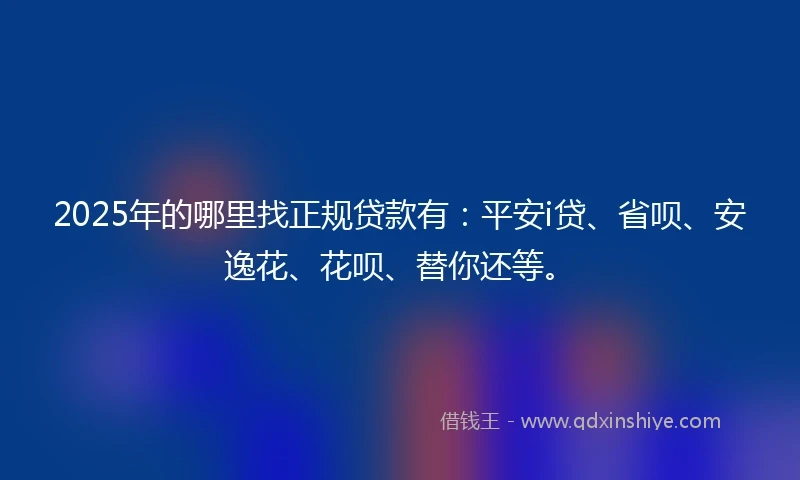 2025年的哪里找正规贷款有：平安i贷、省呗、安逸花、花呗、替你还等。