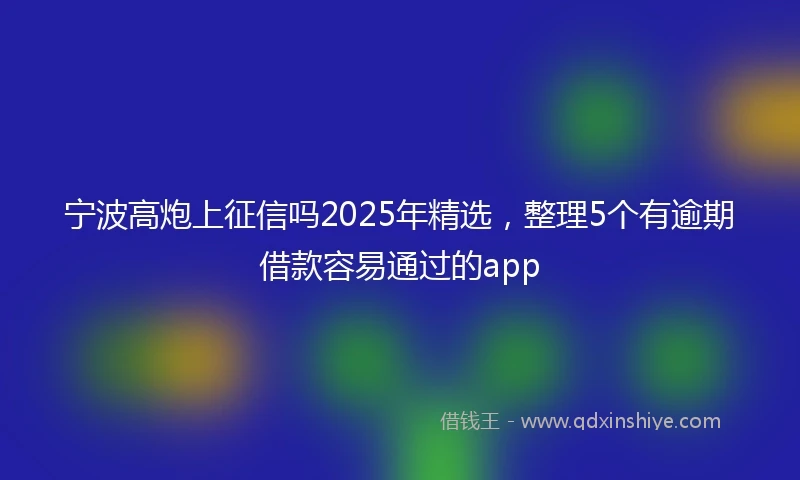 宁波高炮上征信吗2025年精选，整理5个有逾期借款容易通过的app